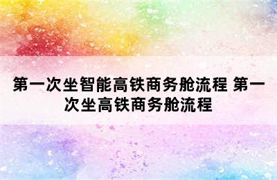 第一次坐智能高铁商务舱流程 第一次坐高铁商务舱流程